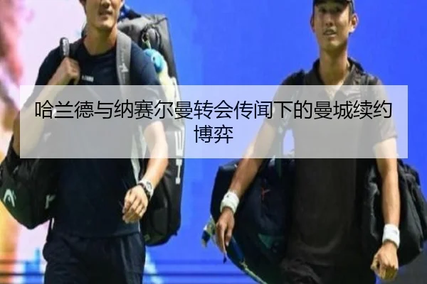 哈兰德与纳赛尔曼转会传闻下的曼城续约博弈
